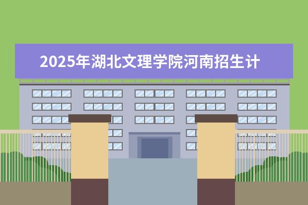 2025年湖北文理学院河南招生计划