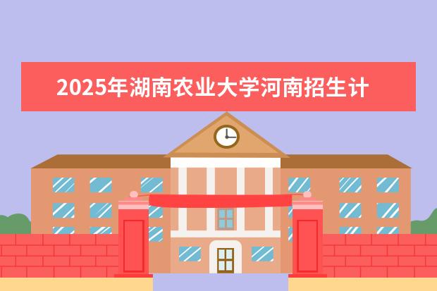 2025年湖南农业大学河南招生计划