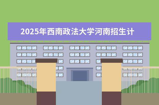 2025年西南政法大学河南招生计划