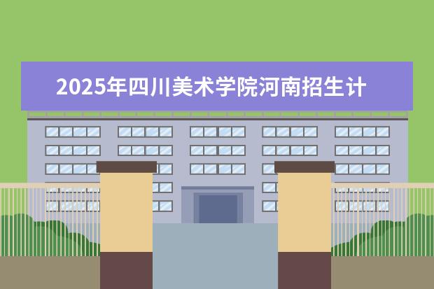 2025年四川美术学院河南招生计划
