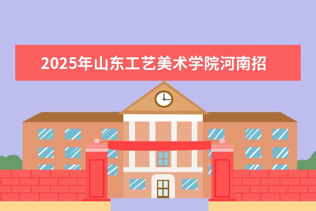 2025年山东工艺美术学院河南招生计划