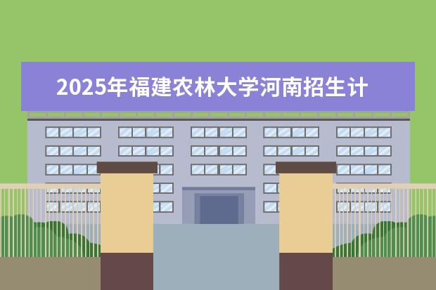 2025年福建农林大学河南招生计划