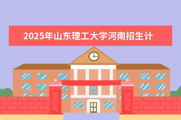 2025年山东理工大学河南招生计划