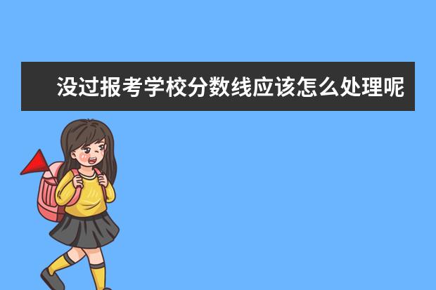 没过报考学校分数线应该怎么处理呢?