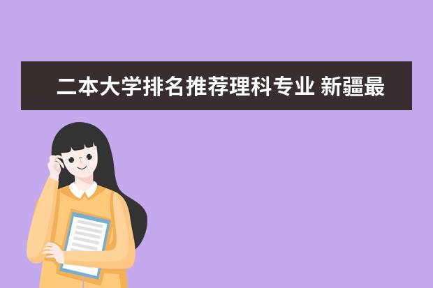 二本大学排名推荐理科专业 新疆最吃香的二本