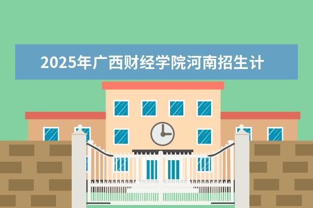 2025年广西财经学院河南招生计划