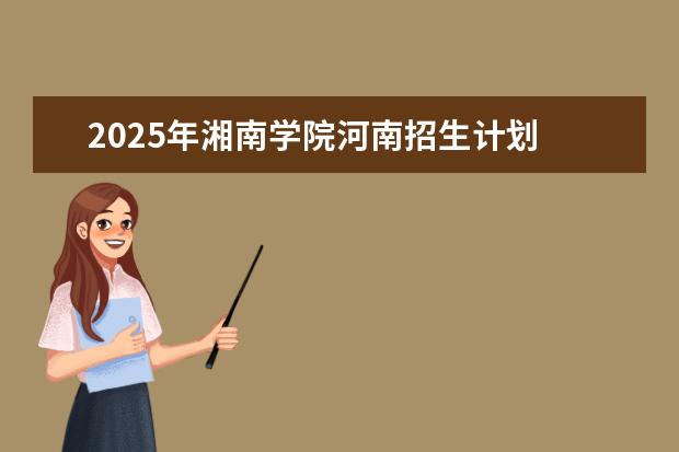 2025年湘南学院河南招生计划