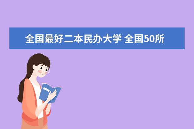 全国最好二本民办大学 全国50所最好的二本大学排名榜