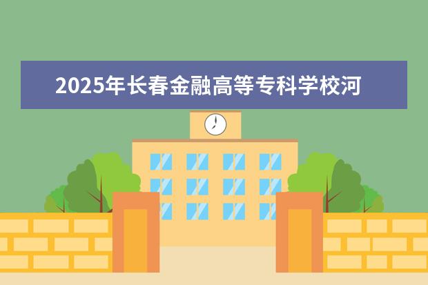 2025年长春金融高等专科学校河南招生计划