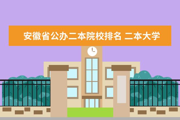 安徽省公办二本院校排名 二本大学排名及最具优势专业，500分以下必看！