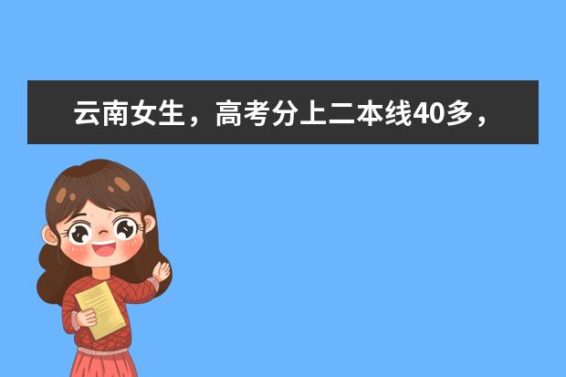 云南女生,高考分上二本线40多,报云南的二本院校,哪个专业好点,学校好点,理工科,望在读的回答,谢