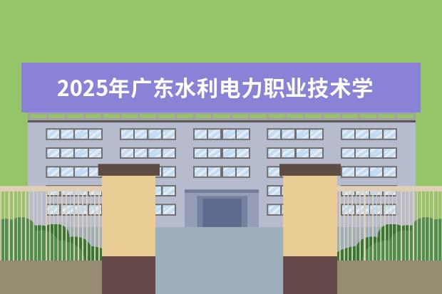 2025年广东水利电力职业技术学院河南招生计划