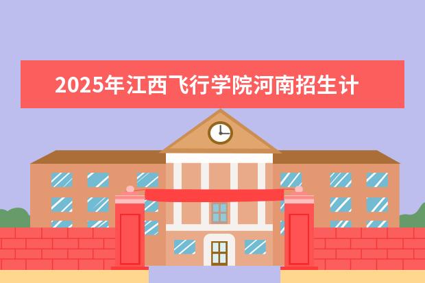 2025年江西飞行学院河南招生计划