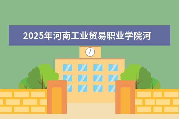 2025年河南工业贸易职业学院河南招生计划