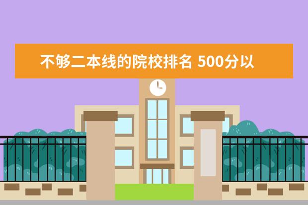 不够二本线的院校排名 500分以下的二本好大学!