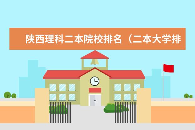 陕西理科二本院校排名(二本大学排名及最具优势专业,500分以下必看!)