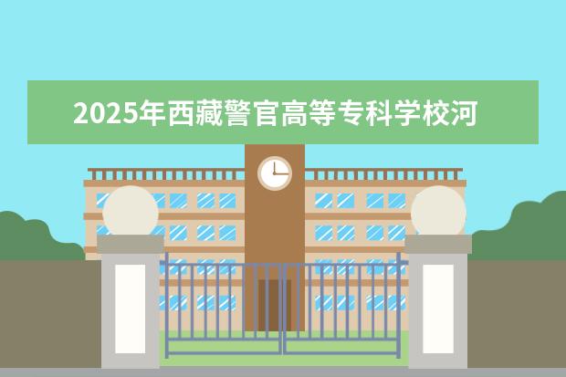 2025年西藏警官高等专科学校河南招生计划