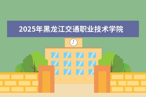 2025年黑龙江交通职业技术学院河南招生计划