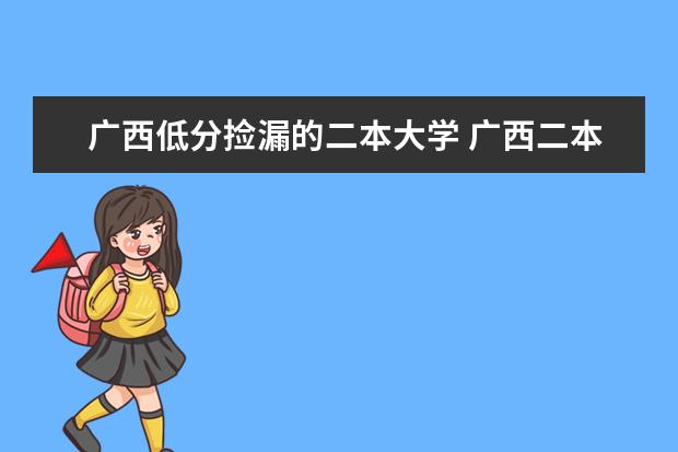广西低分捡漏的二本大学 广西二本最低分数线的大学