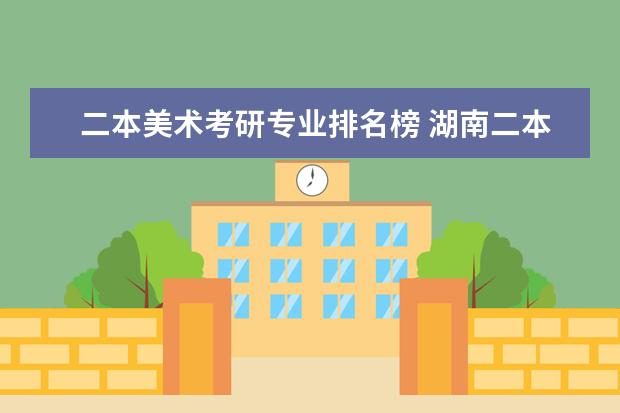 二本美术考研专业排名榜 湖南二本大学按美术类专业排名